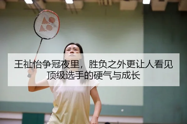 王祉怡争冠夜里，胜负之外更让人看见顶级选手的硬气与成长