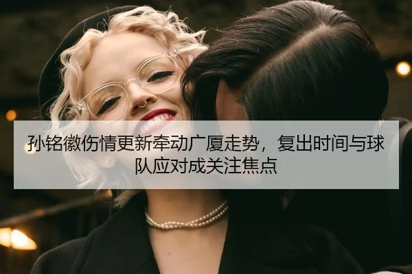 孙铭徽伤情更新牵动广厦走势，复出时间与球队应对成关注焦点