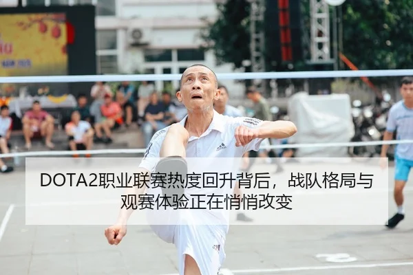 DOTA2职业联赛热度回升背后，战队格局与观赛体验正在悄悄改变