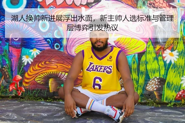 湖人换帅新进展浮出水面，新主帅人选标准与管理层博弈引发热议
