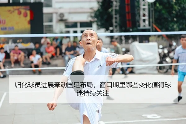 归化球员进展牵动国足布局，窗口期里哪些变化值得球迷持续关注